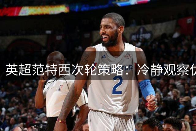 英超范特西次轮策略：冷静观察优于仓促调整